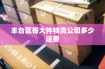 豐臺區寄大件物流公司多少運費